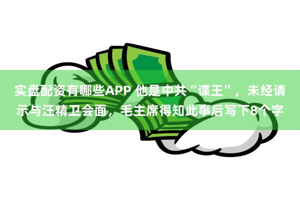 实盘配资有哪些APP 他是中共“谍王”，未经请示与汪精卫会面，毛主席得知此事后写下8个字