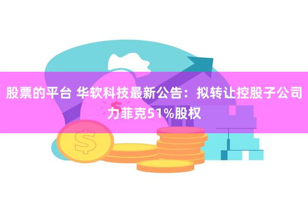 股票的平台 华软科技最新公告：拟转让控股子公司力菲克51%股权