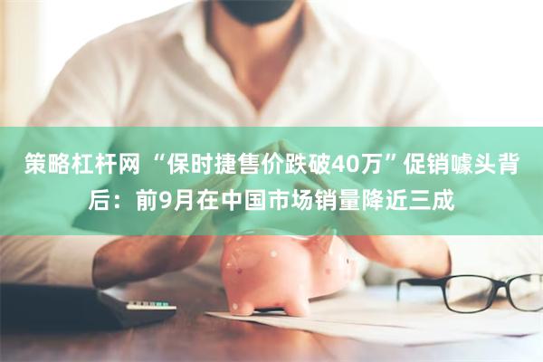 策略杠杆网 “保时捷售价跌破40万”促销噱头背后：前9月在中国市场销量降近三成