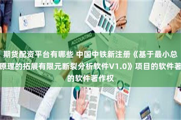 期货配资平台有哪些 中国中铁新注册《基于最小总能量原理的拓展有限元断裂分析软件V1.0》项目的软件著作权