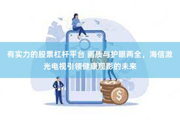 有实力的股票杠杆平台 画质与护眼两全，海信激光电视引领健康观影的未来