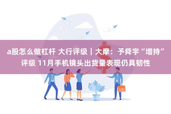 a股怎么做杠杆 大行评级｜大摩：予舜宇“增持”评级 11月手机镜头出货量表现仍具韧性