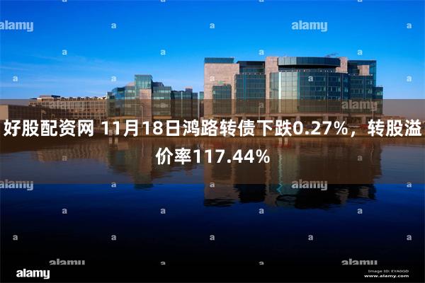 好股配资网 11月18日鸿路转债下跌0.27%，转股溢价率117.44%