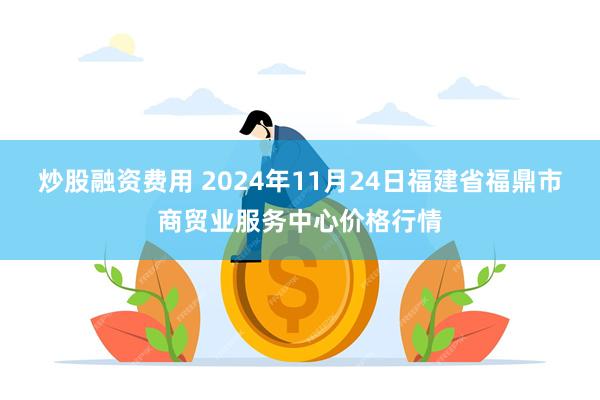 炒股融资费用 2024年11月24日福建省福鼎市商贸业服务中心价格行情