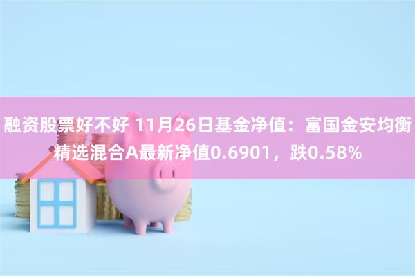 融资股票好不好 11月26日基金净值：富国金安均衡精选混合A最新净值0.6901，跌0.58%