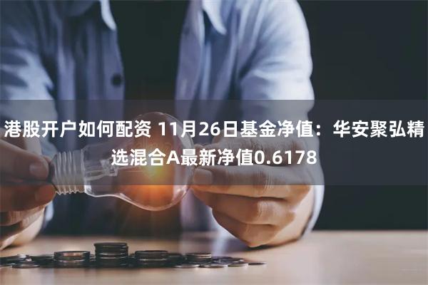 港股开户如何配资 11月26日基金净值：华安聚弘精选混合A最新净值0.6178