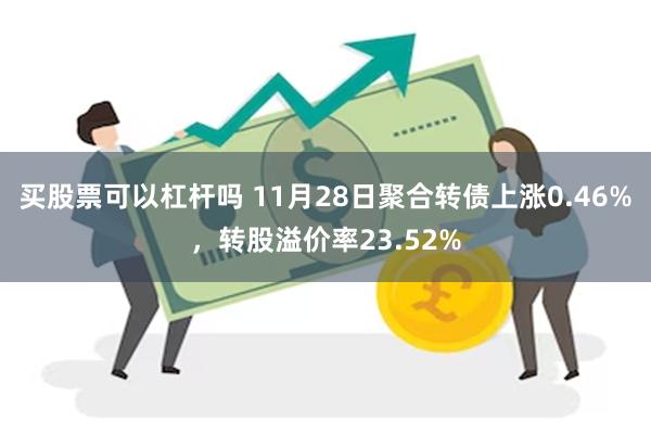 买股票可以杠杆吗 11月28日聚合转债上涨0.46%，转股溢价率23.52%