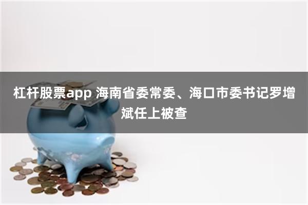 杠杆股票app 海南省委常委、海口市委书记罗增斌任上被查