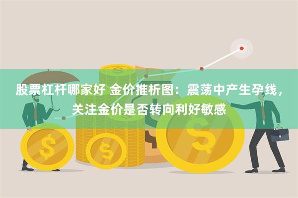 股票杠杆哪家好 金价推析图：震荡中产生孕线，关注金价是否转向利好敏感