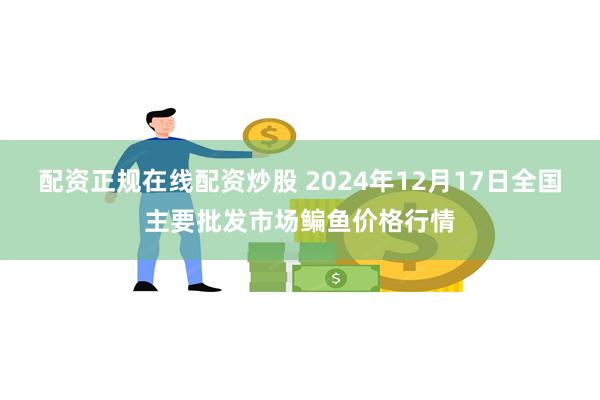 配资正规在线配资炒股 2024年12月17日全国主要批发市场鳊鱼价格行情