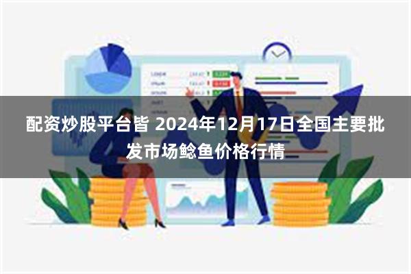 配资炒股平台皆 2024年12月17日全国主要批发市场鲶鱼价格行情