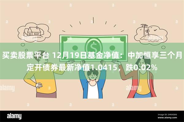 买卖股票平台 12月19日基金净值：中加恒享三个月定开债券最新净值1.0415，跌0.02%