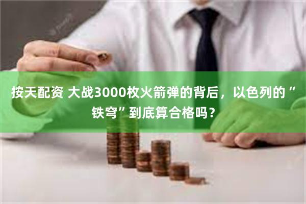 按天配资 大战3000枚火箭弹的背后，以色列的“铁穹”到底算合格吗？