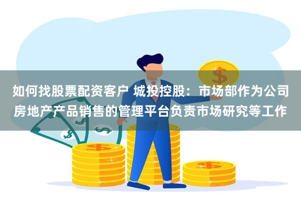 如何找股票配资客户 城投控股：市场部作为公司房地产产品销售的管理平台负责市场研究等工作