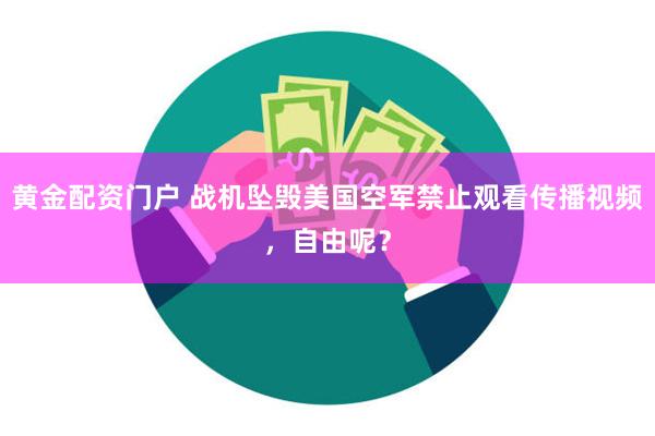 黄金配资门户 战机坠毁美国空军禁止观看传播视频，自由呢？