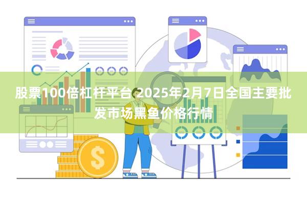 股票100倍杠杆平台 2025年2月7日全国主要批发市场黑鱼价格行情