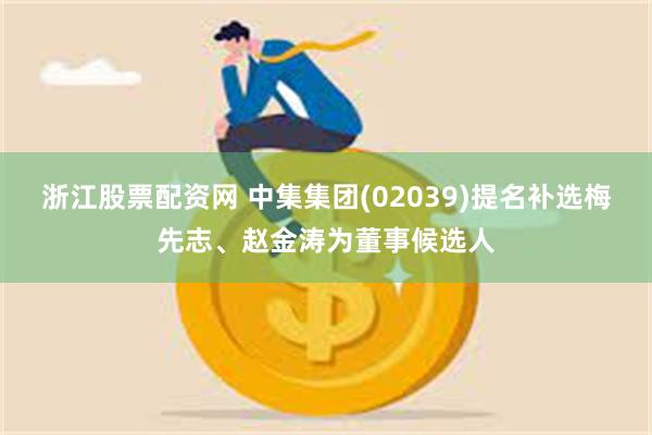 浙江股票配资网 中集集团(02039)提名补选梅先志、赵金涛为董事候选人