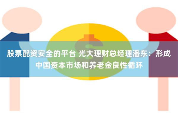 股票配资安全的平台 光大理财总经理潘东：形成中国资本市场和养老金良性循环