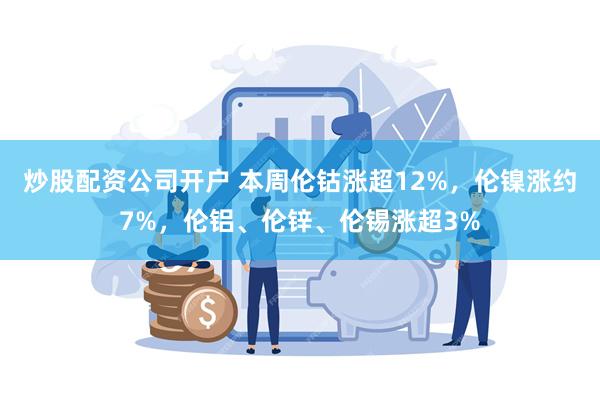 炒股配资公司开户 本周伦钴涨超12%，伦镍涨约7%，伦铝、伦锌、伦锡涨超3%