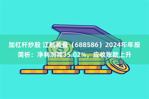 加杠杆炒股 江航装备（688586）2024年年报简析：净利润减35.02%，应收账款上升