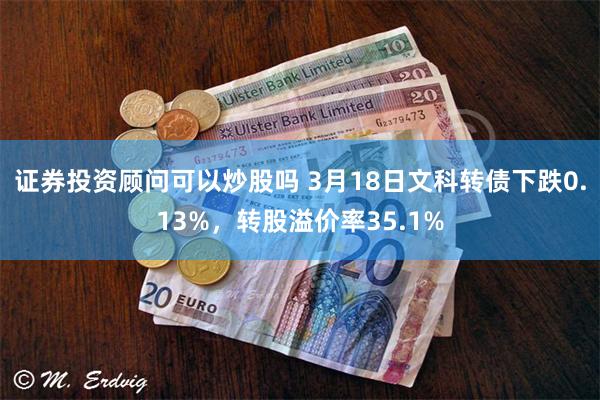 证券投资顾问可以炒股吗 3月18日文科转债下跌0.13%，转股溢价率35.1%