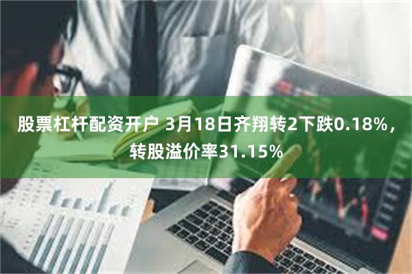 股票杠杆配资开户 3月18日齐翔转2下跌0.18%，转股溢价率31.15%