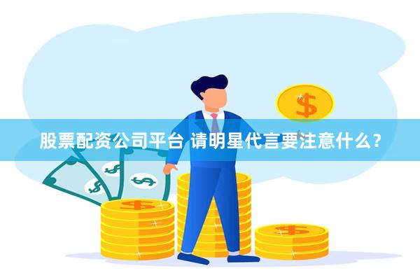 股票配资公司平台 请明星代言要注意什么？